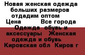 Новая женская одежда больших размеров (отдадим оптом)   › Цена ­ 500 - Все города Одежда, обувь и аксессуары » Женская одежда и обувь   . Кировская обл.,Киров г.